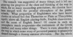 The remark was suggestive of many things, and it left me picturing the progress of the class and thinking of the way in which, for so many succeeding generations, the classics have been steeped with the peculiar atmosphere of the public schools. What proportion of Englishmen who have learnt classics at school feel that Theocritus or Plato or Thucydides signify, above all, English playing fields, English class-rooms, and the scent of English limes? Of course in such an atmosphere much evaporates - the restlessness of the Greek intellect and many other things. There is even absurdity in the way in which some story of perverted passion is pleasantly droned through a drowsy summer afternoon. But the whole